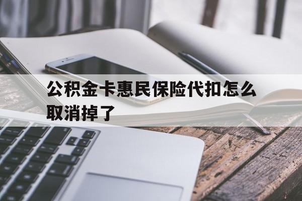 最新公积金卡惠民保险代扣怎么取消掉了方法分析(最方便真实的文山公积金卡惠民保险代扣怎么取消掉了呢方法)