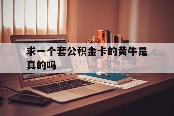 最新求一个套公积金卡的黄牛是真的吗方法分析(最方便真实的文山住房公积金可以找黄牛取吗方法)