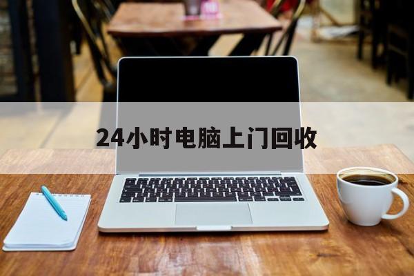 最新24小时电脑上门回收方法分析(最方便真实的文山回收电脑直接上门交易方法)
