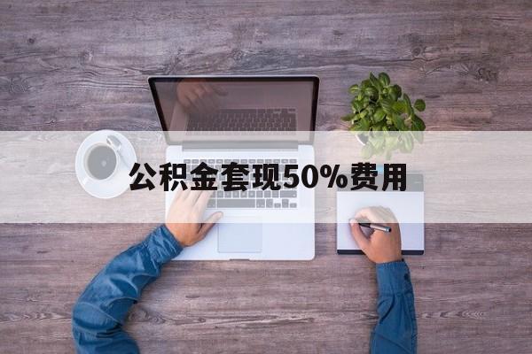 最新公积金套现50%费用方法分析(最方便真实的文山公积金套现需要什么手续方法)