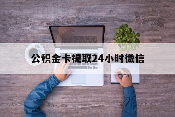 最新公积金卡提取24小时微信方法分析(最方便真实的文山公积金卡提取24小时微信怎么提取方法)