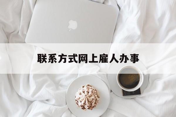最新联系方式网上雇人办事方法分析(最方便真实的文山网上雇人花钱办事方法)