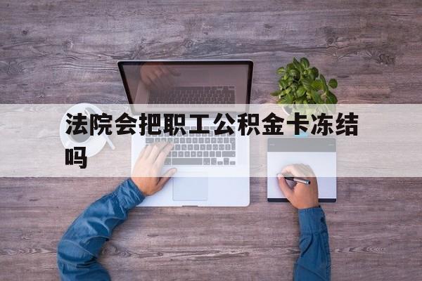 最新法院会把职工公积金卡冻结吗方法分析(最方便真实的文山法院会执行住房公积金余额吗方法)