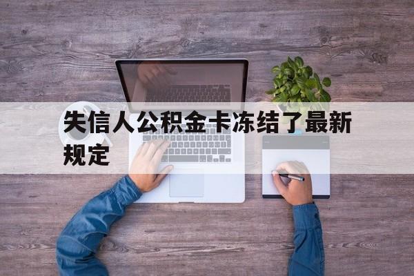 最新失信人公积金卡冻结了最新规定方法分析(最方便真实的文山失信被执行人的住房公积金会执行吗?方法)