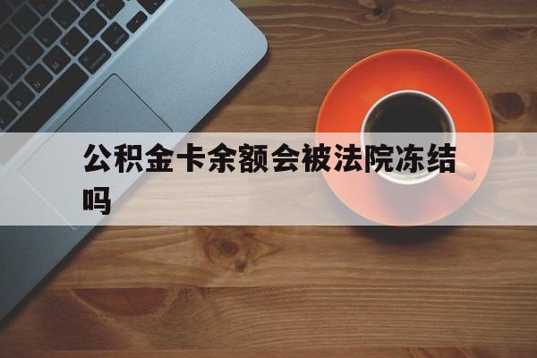 最新公积金卡余额会被法院冻结吗方法分析(最方便真实的文山住房公积金卡被冻结,钱能入帐户吗方法)