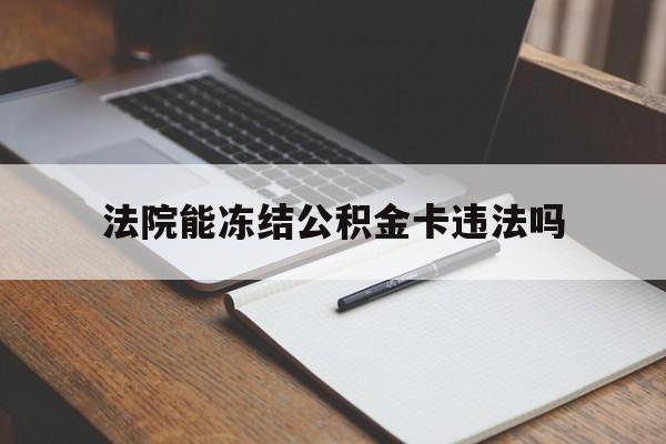 最新法院能冻结公积金卡违法吗方法分析(最方便真实的文山法院可以冻结住房公积金的钱吗方法)