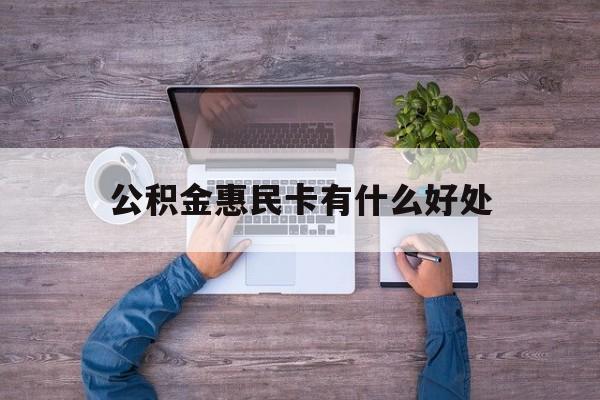 最新公积金惠民卡有什么好处方法分析(最方便真实的文山公积金惠民卡有什么好处和用途方法)