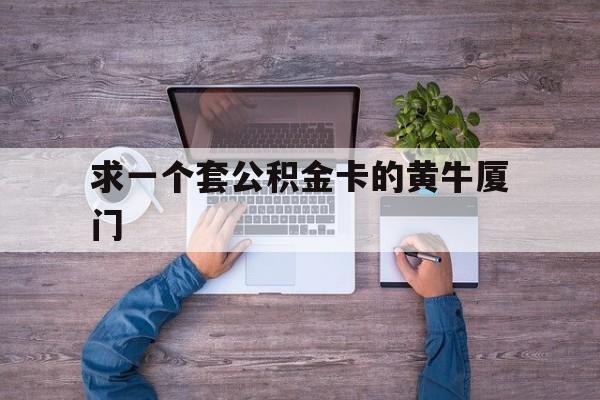 最新求一个套公积金卡的黄牛厦门方法分析(最方便真实的文山厦门公积金哪里领取方法)