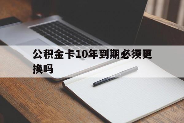 最新公积金卡10年到期必须更换吗方法分析(最方便真实的文山公积金卡太久没用需要激活吗方法)