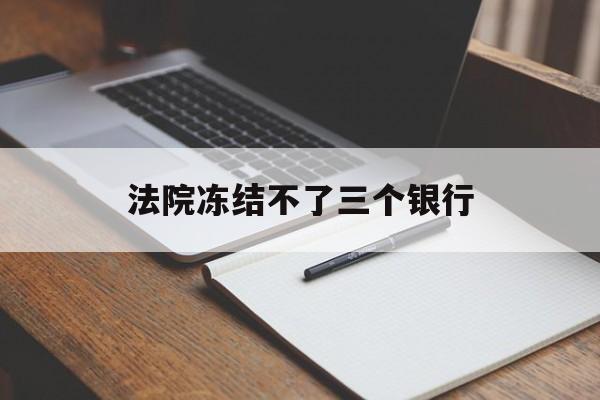最新法院冻结不了三个银行方法分析(最方便真实的文山法院冻结不了三个银行是怎么回事?方法)
