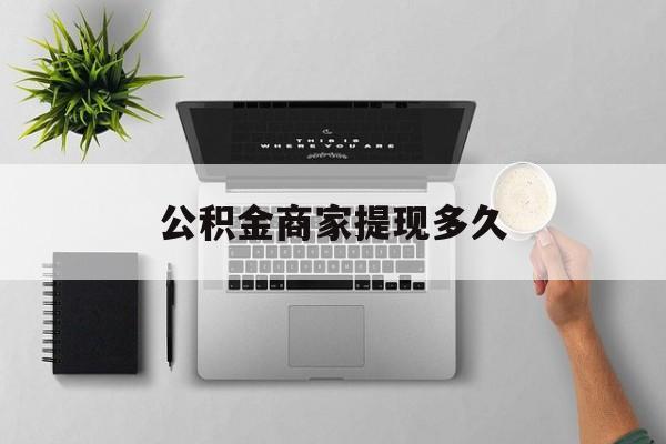 最新公积金商家提现多久方法分析(最方便真实的文山公积金一般提现多久到账方法)