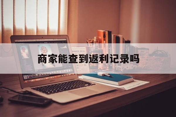 最新商家能查到返利记录吗方法分析(最方便真实的文山店家知道用没用返利软件吗方法)
