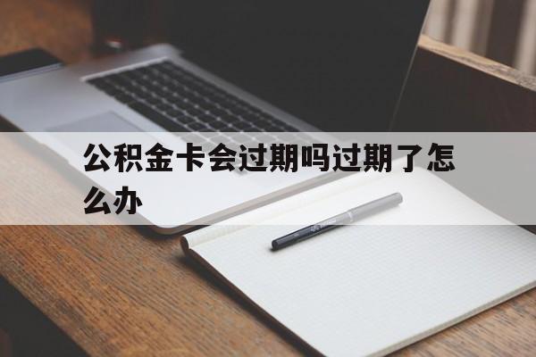 最新公积金卡会过期吗过期了怎么办方法分析(最方便真实的文山公积金卡过期了钱还打得上来不?方法)