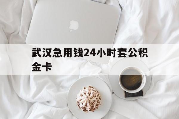 最新武汉急用钱24小时套公积金卡方法分析(最方便真实的文山武汉住房公积金卡方法)