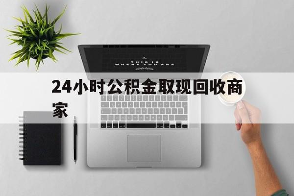 最新24小时公积金取现回收商家方法分析(最方便真实的文山公积金取现需要多少手续费方法)
