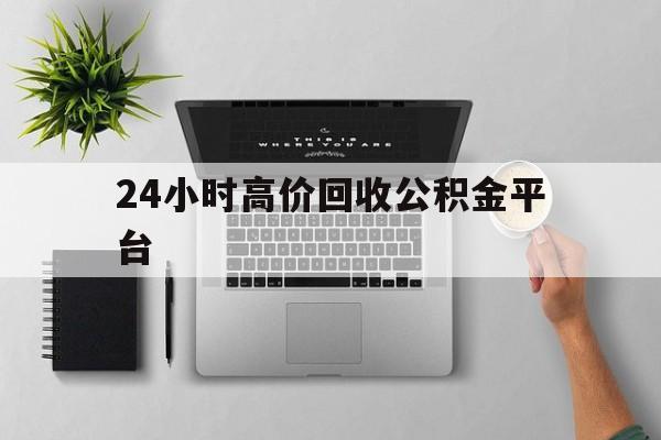 最新24小时高价回收公积金平台方法分析(最方便真实的文山公积金贷款回收是什么意思方法)