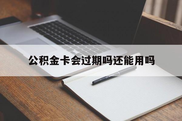 最新公积金卡会过期吗还能用吗方法分析(最方便真实的文山公积金卡有效期到后需要换卡吗?方法)