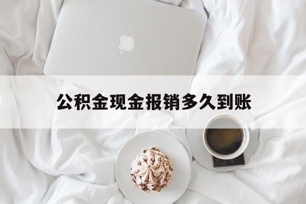 最新公积金现金报销多久到账方法分析(最方便真实的文山公积金现金报销多久到账户方法)
