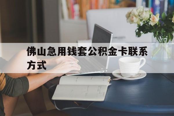 最新佛山急用钱套公积金卡联系方式方法分析(最方便真实的文山佛山住房公积金怎么取出来方法)