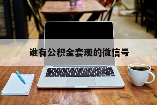 最新谁有公积金套现的微信号方法分析(最方便真实的文山我有一笔公积金,请问有什么办法套现?方法)
