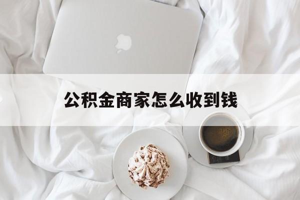 最新公积金商家怎么收到钱方法分析(最方便真实的文山公积金商家怎么收到钱呢方法)