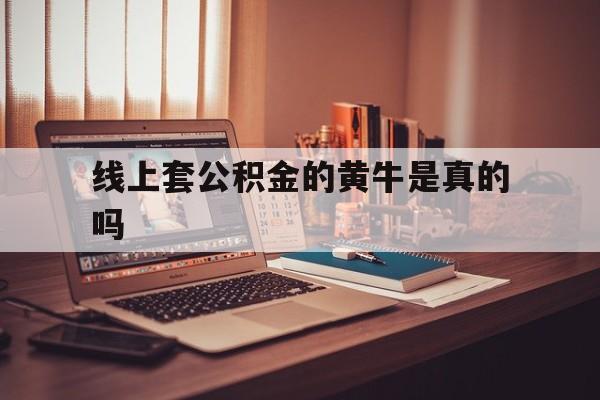 最新线上套公积金的黄牛是真的吗方法分析(最方便真实的文山线下公积金方法)