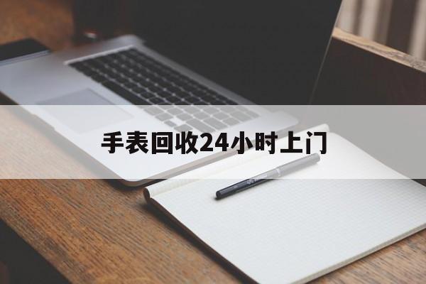 最新手表回收24小时上门方法分析(最方便真实的文山天梭手表回收24小时上门方法)
