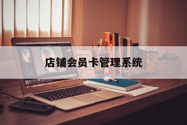 最新店铺会员卡管理系统方法分析(最方便真实的文山店铺会员卡管理系统app方法)