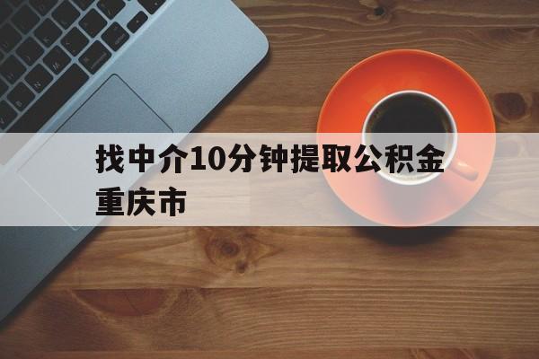 最新找中介10分钟提取公积金重庆市方法分析(最方便真实的文山重庆公积金代提方法)