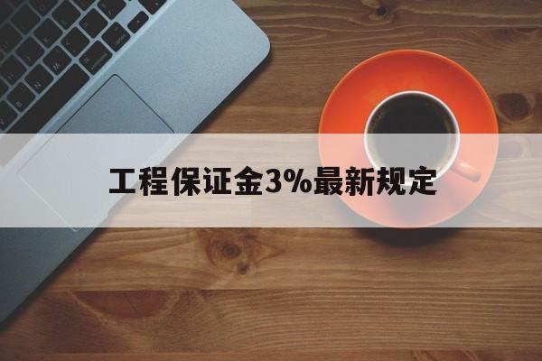 最新工程保证金3%最新规定方法分析(最方便真实的文山工程保证金一般按什么比例交方法)