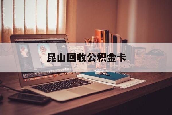 最新昆山回收公积金卡方法分析(最方便真实的文山昆山住房公积金卡在哪里补办方法)