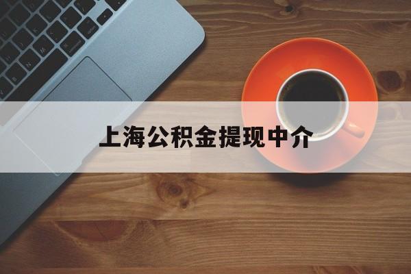 最新上海公积金提现中介方法分析(最方便真实的文山上海公积金提现中介费多少钱方法)