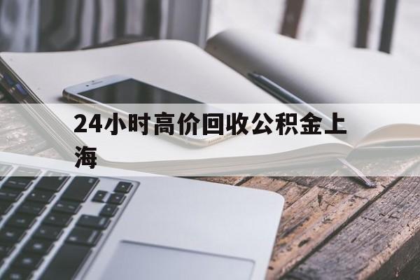 最新24小时高价回收公积金上海方法分析(最方便真实的文山上海公积金如何取出来方法)
