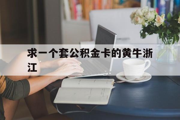 最新求一个套公积金卡的黄牛浙江方法分析(最方便真实的文山住房公积金找黄牛能取出来吗?方法)
