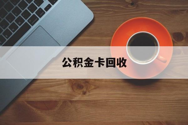 最新公积金卡回收方法分析(最方便真实的文山旧的公积金卡怎么换新的方法)