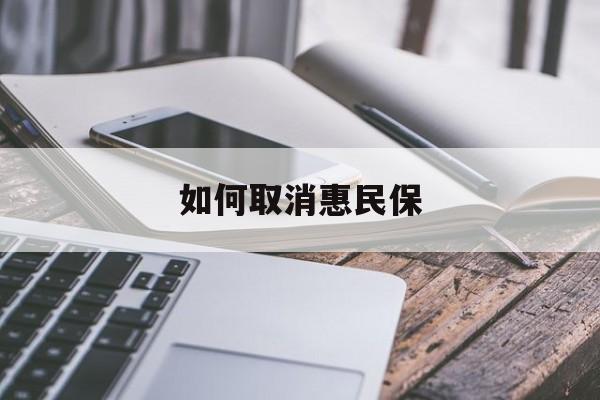 最新如何取消惠民保方法分析(最方便真实的文山如何取消惠民保订单方法)