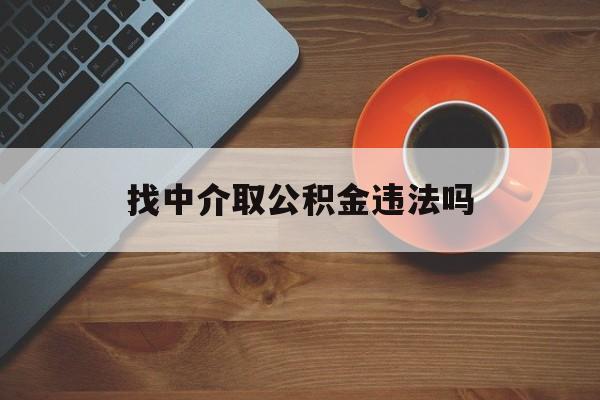 最新找中介取公积金违法吗方法分析(最方便真实的文山找中介取公积金违法吗怎么举报方法)