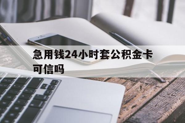 最新急用钱24小时套公积金卡可信吗方法分析(最方便真实的文山急用钱24小时套公积金卡可信吗安全吗方法)