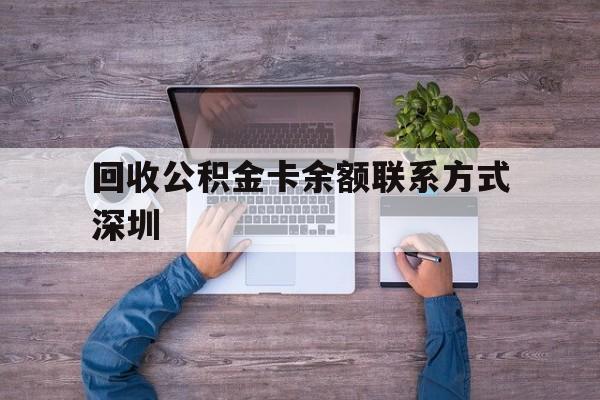 最新回收公积金卡余额联系方式深圳方法分析(最方便真实的文山深圳住房公积金卡掉了怎么办方法)