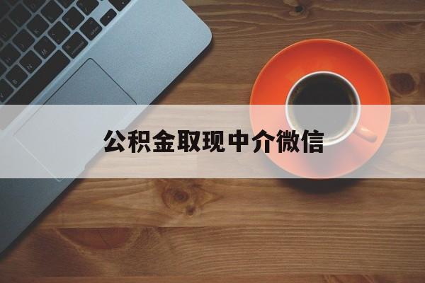 最新公积金取现中介微信方法分析(最方便真实的文山实在没钱了怎么提取公积金方法)