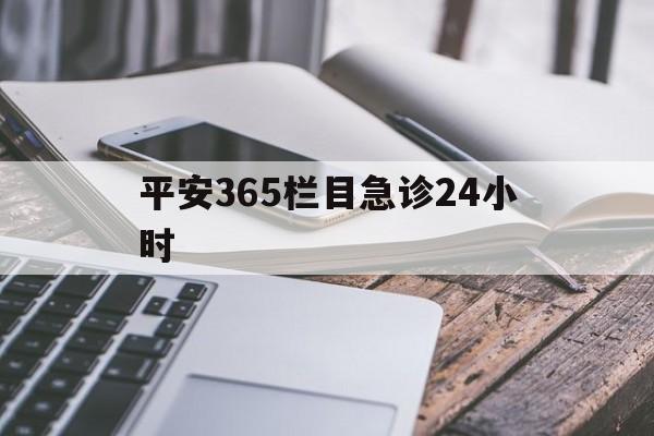 最新平安365栏目急诊24小时方法分析(最方便真实的文山急诊科24小时免费咨询方法)