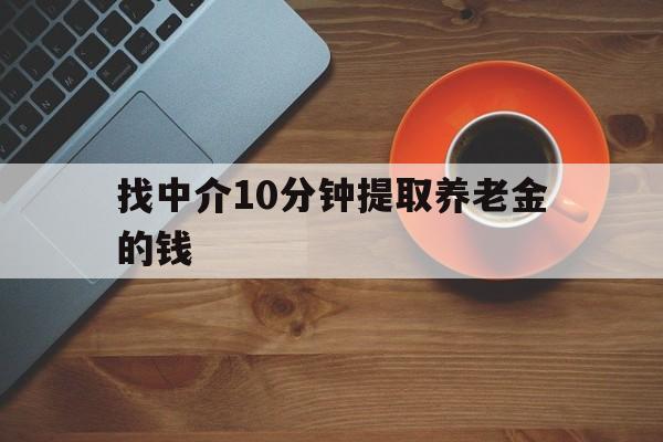 最新找中介10分钟提取养老金的钱方法分析(最方便真实的文山养老保险中介方法)