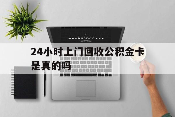 最新24小时上门回收公积金卡是真的吗方法分析(最方便真实的文山24小时上门回收公积金卡是真的吗安全吗方法)