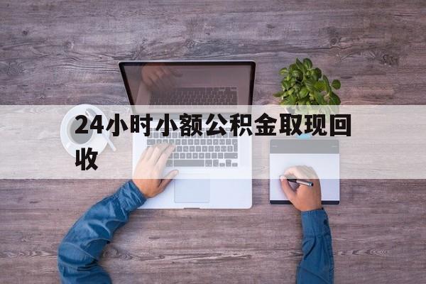 最新24小时小额公积金取现回收方法分析(最方便真实的文山全国小额公积金代提方法)