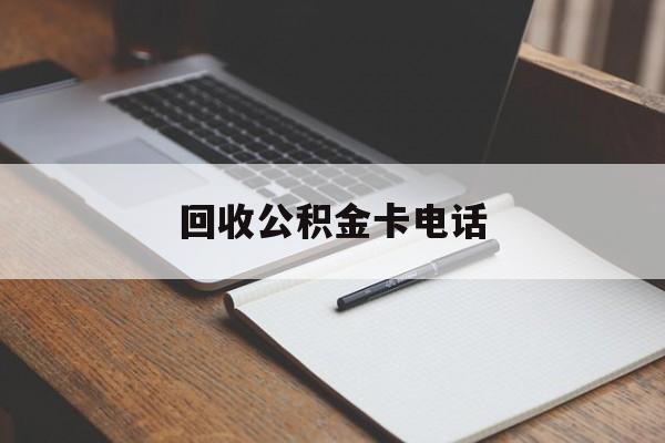 最新回收公积金卡电话方法分析(最方便真实的文山公积金卡中心电话方法)