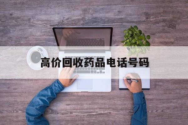 最新高价回收药品电话号码方法分析(最方便真实的文山二手药品回收平台方法)