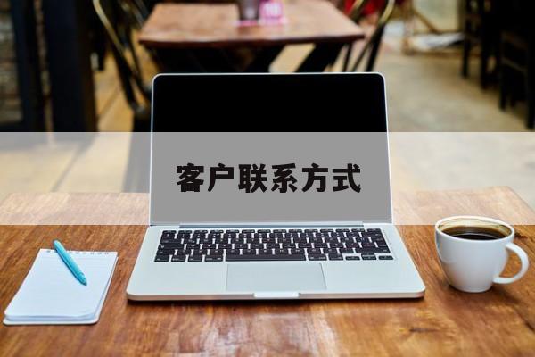 最新客户联系方式方法分析(最方便真实的文山客户联系方式免费平台方法)